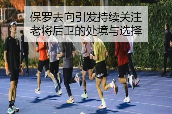 保罗去向引发持续关注 老将后卫的处境与选择
